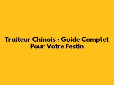 Traiteur Chinois : Guide Complet Pour Votre Festin