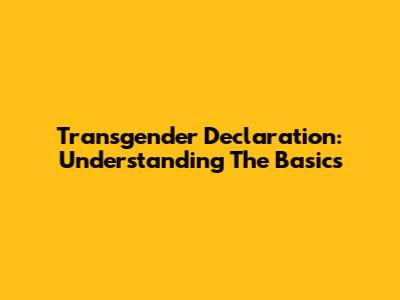 Transgender Declaration: Understanding The Basics
