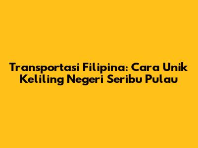 Transportasi Filipina: Cara Unik Keliling Negeri Seribu Pulau