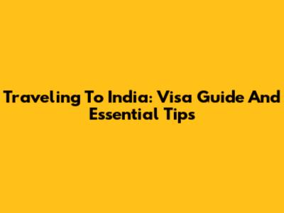 Traveling To India: Visa Guide And Essential Tips