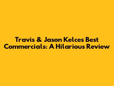 Travis & Jason Kelce's Best Commercials: A Hilarious Review