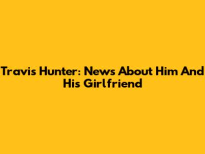 Travis Hunter: News About Him And His Girlfriend