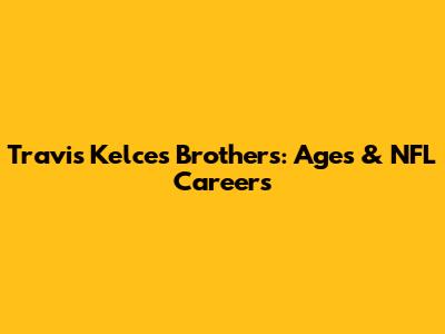 Travis Kelce's Brothers: Ages & NFL Careers