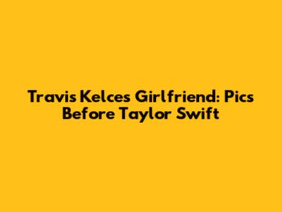 Travis Kelce's Girlfriend: Pics Before Taylor Swift