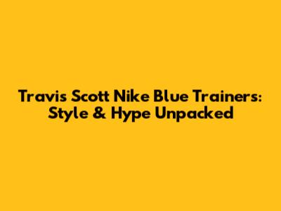 Travis Scott Nike Blue Trainers: Style & Hype Unpacked