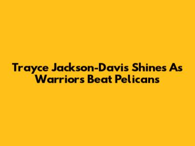 Trayce Jackson-Davis Shines As Warriors Beat Pelicans