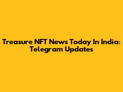 Treasure NFT News Today In India: Telegram Updates