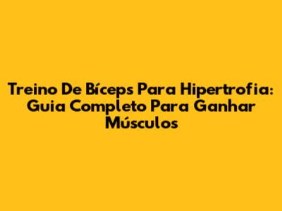 Treino De Bíceps Para Hipertrofia: Guia Completo Para Ganhar Músculos