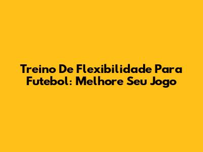 Treino De Flexibilidade Para Futebol: Melhore Seu Jogo