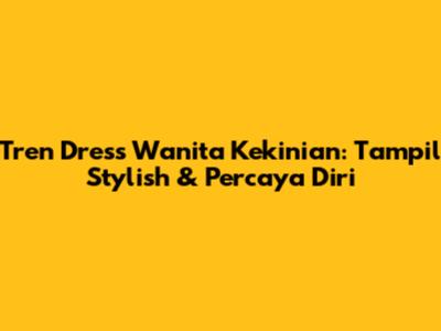 Tren Dress Wanita Kekinian: Tampil Stylish & Percaya Diri