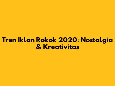 Tren Iklan Rokok 2020: Nostalgia & Kreativitas