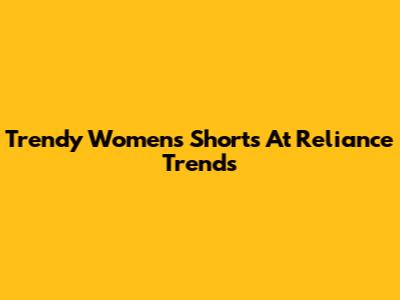 Trendy Women's Shorts At Reliance Trends
