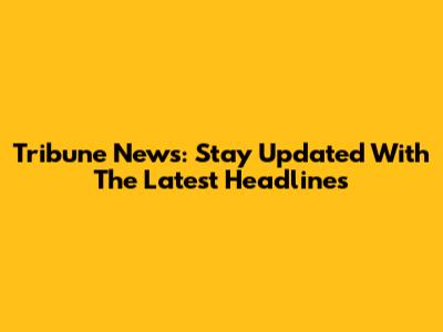 Tribune News: Stay Updated With The Latest Headlines