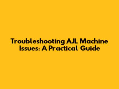 Troubleshooting AJL Machine Issues: A Practical Guide