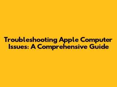 Troubleshooting Apple Computer Issues: A Comprehensive Guide