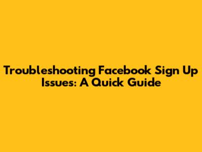 Troubleshooting Facebook Sign Up Issues: A Quick Guide