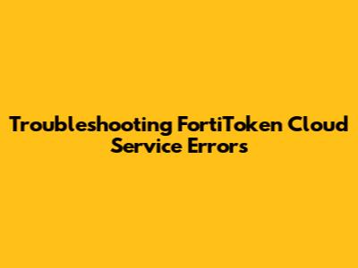 Troubleshooting FortiToken Cloud Service Errors