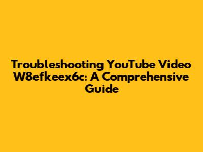Troubleshooting YouTube Video W8efkeex6c: A Comprehensive Guide