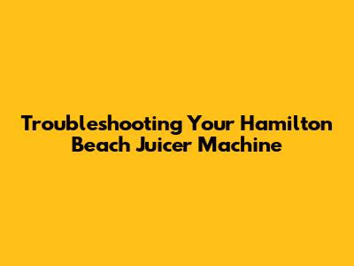 Troubleshooting Your Hamilton Beach Juicer Machine