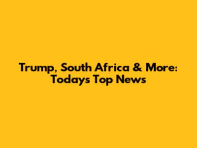 Trump, South Africa & More: Today's Top News