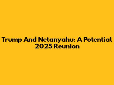 Trump And Netanyahu: A Potential 2025 Reunion