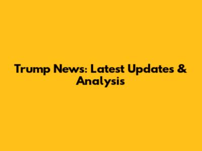 Trump News: Latest Updates & Analysis
