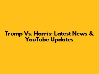 Trump Vs. Harris: Latest News & YouTube Updates