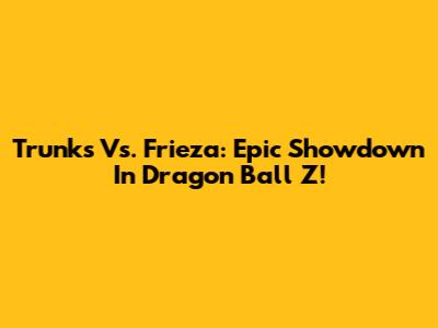 Trunks Vs. Frieza: Epic Showdown In Dragon Ball Z!
