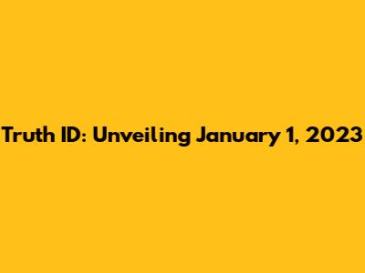 Truth ID: Unveiling January 1, 2023