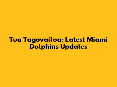 Tua Tagovailoa: Latest Miami Dolphins Updates