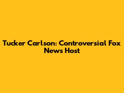Tucker Carlson: Controversial Fox News Host