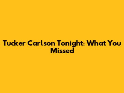 Tucker Carlson Tonight: What You Missed