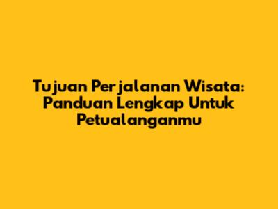 Tujuan Perjalanan Wisata: Panduan Lengkap Untuk Petualanganmu