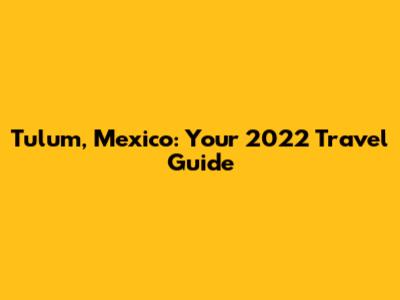 Tulum, Mexico: Your 2022 Travel Guide