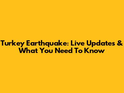 Turkey Earthquake: Live Updates & What You Need To Know