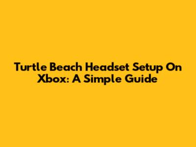 Turtle Beach Headset Setup On Xbox: A Simple Guide