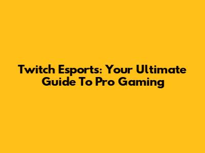 Twitch Esports: Your Ultimate Guide To Pro Gaming