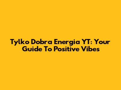 Tylko Dobra Energia YT: Your Guide To Positive Vibes