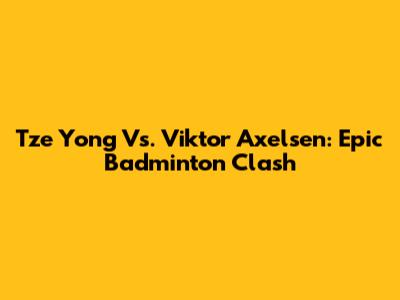 Tze Yong Vs. Viktor Axelsen: Epic Badminton Clash