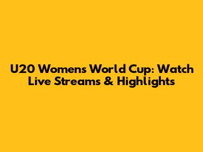 U20 Women's World Cup: Watch Live Streams & Highlights