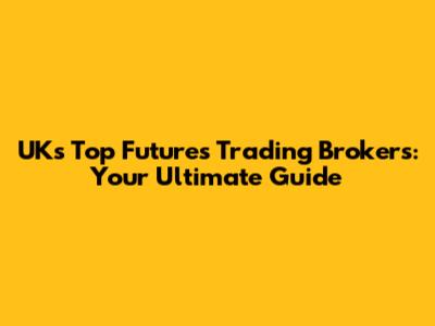 UK's Top Futures Trading Brokers: Your Ultimate Guide