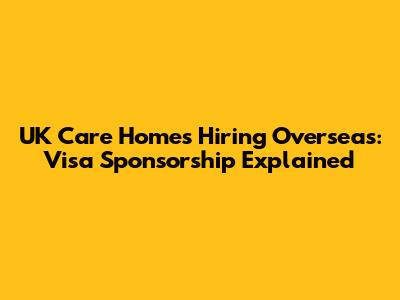 UK Care Homes Hiring Overseas: Visa Sponsorship Explained