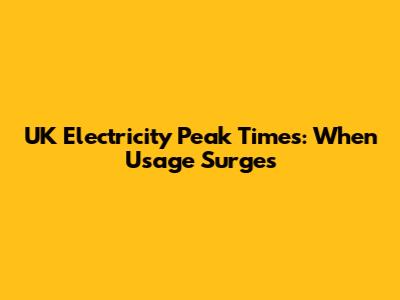 UK Electricity Peak Times: When Usage Surges