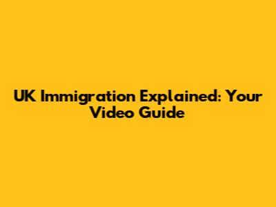 UK Immigration Explained: Your Video Guide