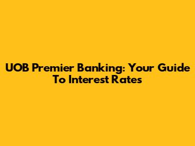 UOB Premier Banking: Your Guide To Interest Rates