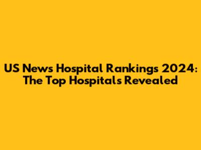 US News Hospital Rankings 2024: The Top Hospitals Revealed