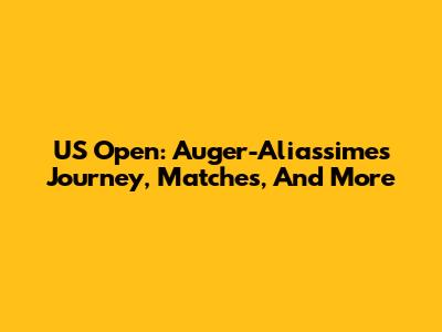 US Open: Auger-Aliassime's Journey, Matches, And More