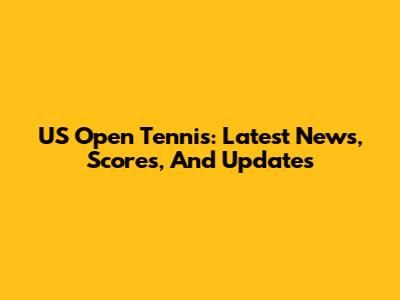 US Open Tennis: Latest News, Scores, And Updates