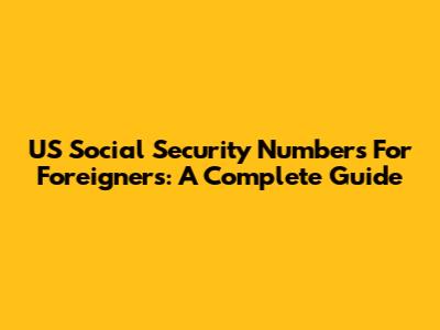 US Social Security Numbers For Foreigners: A Complete Guide