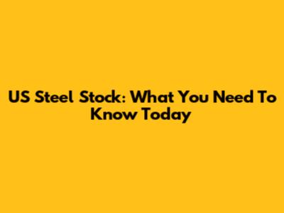 US Steel Stock: What You Need To Know Today
